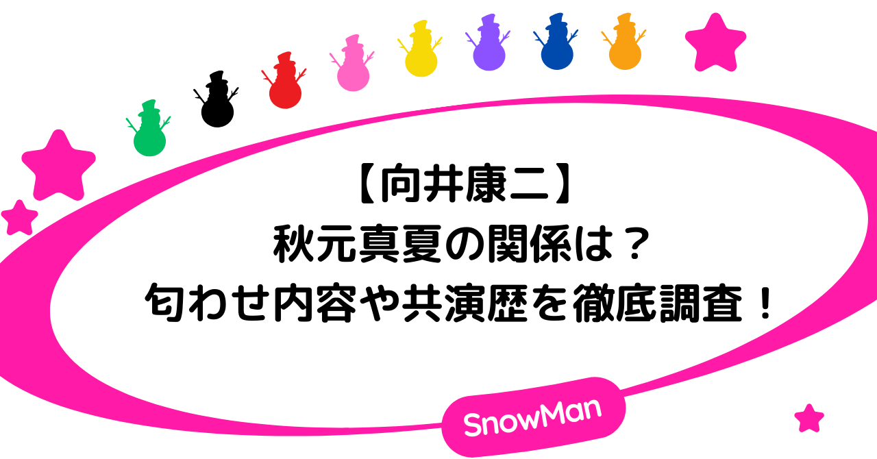 向井康二と秋元真夏の関係は？匂わせ内容や共演歴を徹底調査！