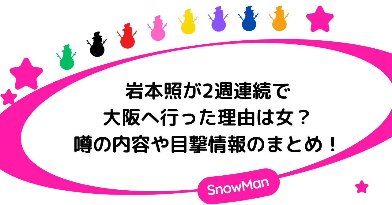 岩本照が2週連続で大阪へ行った理由は女？噂の内容や目撃情報のまとめ！